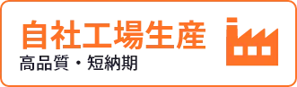 自社工場生産 高品質・短期間